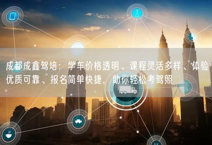 成都成鑫驾培：学车价格透明、课程灵活多样、体验优质可靠、报名简单快捷，助你轻松考驾照