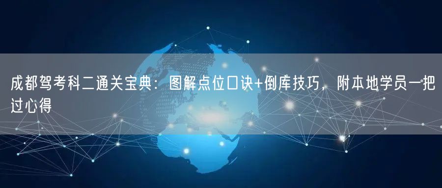 成都驾考科二通关宝典：图解点位口诀+倒库技巧，附本地学员一把过心得