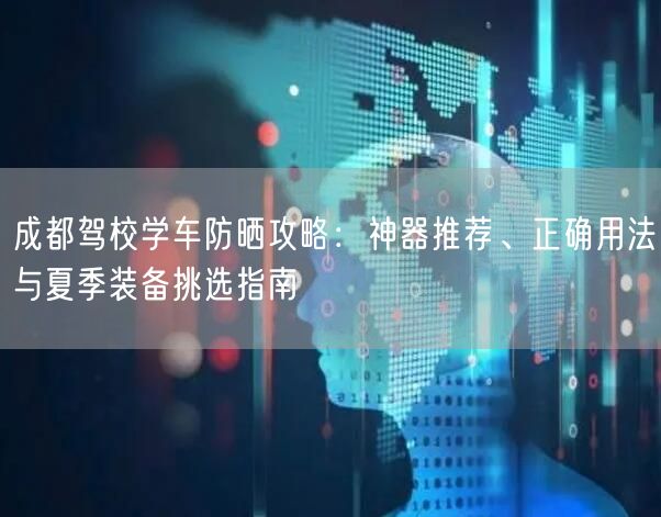 成都驾校学车防晒攻略：神器推荐、正确用法与夏季装备挑选指南