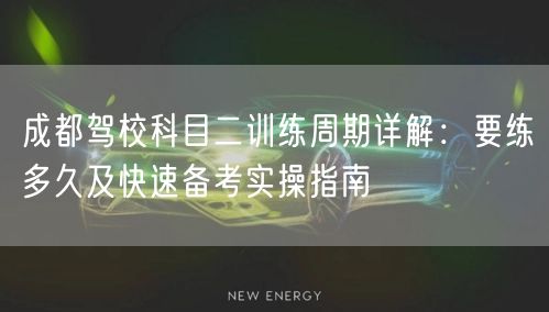 成都驾校科目二训练周期详解：要练多久及快速备考实操指南