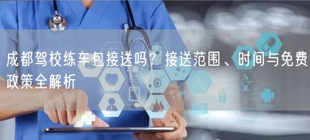 成都驾校练车包接送吗？接送范围、时间与免费政策全解析