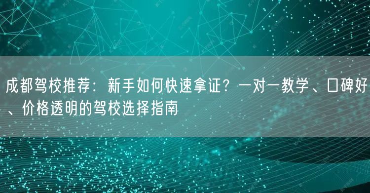 成都驾校推荐：新手如何快速拿证？一对一教学、口碑好、价格透明的驾校选择指南