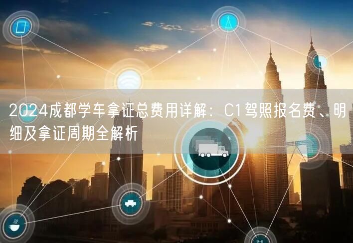 2026成都学车拿证总费用详解：C1驾照报名费、明细及拿证周期全解析