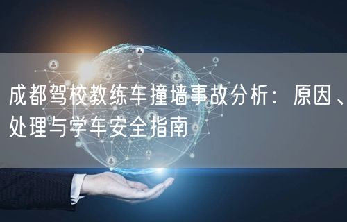 成都驾校教练车撞墙事故分析：原因、处理与学车安全指南