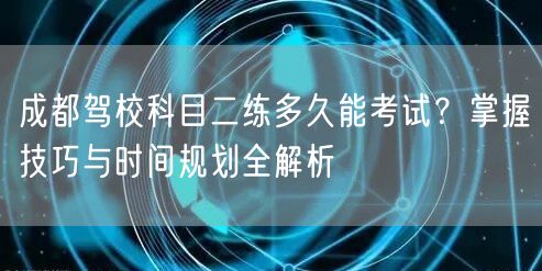 成都驾校科目二练多久能考试？掌握技巧与时间规划全解析
