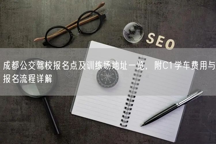 成都公交驾校报名点及训练场地址一览，附C1学车费用与报名流程详解