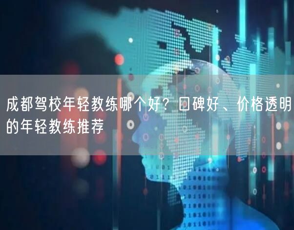 成都驾校年轻教练哪个好？口碑好、价格透明的年轻教练推荐
