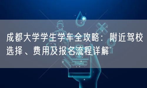 成都大学学生学车全攻略：附近驾校选择、费用及报名流程详解