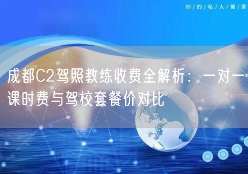 成都C2驾照教练收费全解析：一对一课时费与驾校套餐价对比