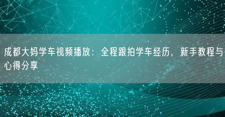 成都大妈学车视频播放：全程跟拍学车经历，新手教程与心得分享