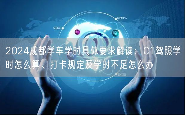 2026成都学车学时具体要求解读：C1驾照学时怎么算、打卡规定及学时不足怎么办