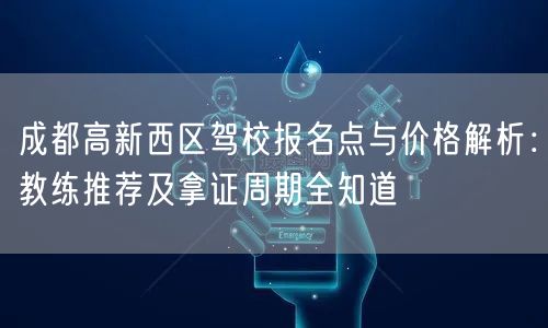 成都高新西区驾校报名点与价格解析：教练推荐及拿证周期全知道