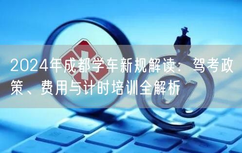 2026年成都学车新规解读：驾考政策、费用与计时培训全解析