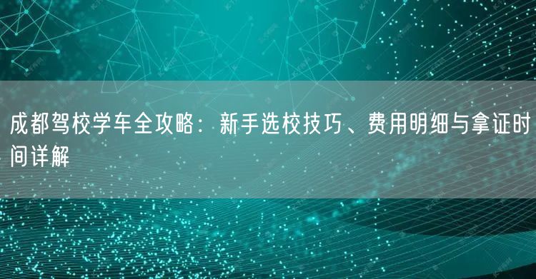 成都驾校学车全攻略：新手选校技巧、费用明细与拿证时间详解