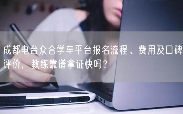 成都电台众合学车平台报名流程、费用及口碑评价，教练靠谱拿证快吗？