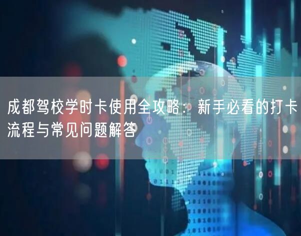 成都驾校学时卡使用全攻略：新手必看的打卡流程与常见问题解答