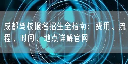 成都驾校报名招生全指南：费用、流程、时间、地点详解官网