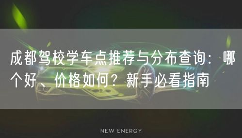 成都驾校学车点推荐与分布查询：哪个好、价格如何？新手必看指南