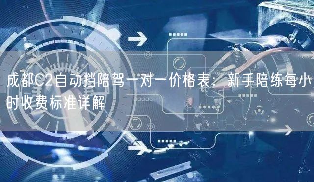 成都C2自动挡陪驾一对一价格表：新手陪练每小时收费标准详解