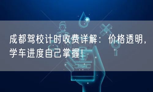 成都驾校计时收费详解：价格透明，学车进度自己掌握！