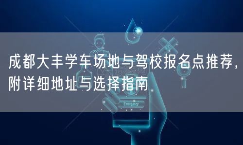 成都大丰学车场地与驾校报名点推荐，附详细地址与选择指南