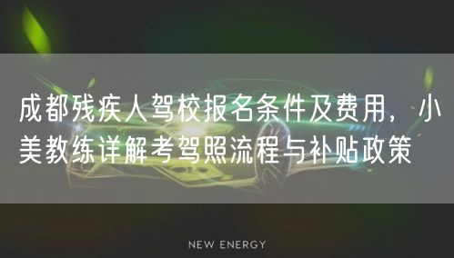 成都残疾人驾校报名条件及费用，小美教练详解考驾照流程与补贴政策