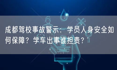 成都驾校事故警示：学员人身安全如何保障？学车出事谁担责？