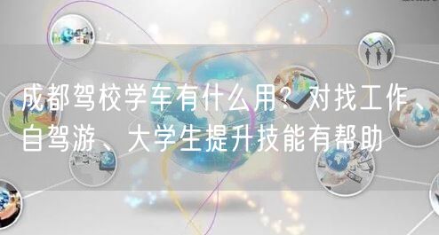 成都驾校学车有什么用？对找工作、自驾游、大学生提升技能有帮助