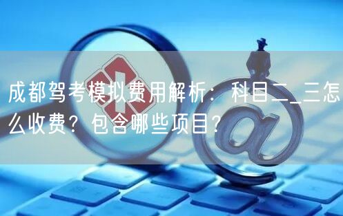成都驾考模拟费用解析：科目二_三怎么收费？包含哪些项目？