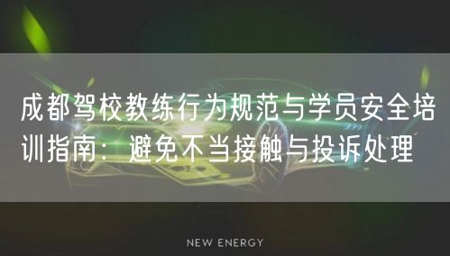 成都驾校教练行为规范与学员安全培训指南：避免不当接触与投诉处理