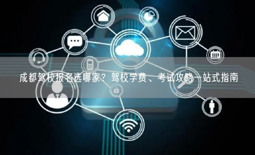 成都驾校报名选哪家？驾校学费、考试攻略一站式指南