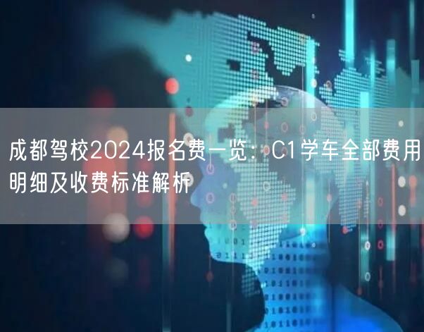 成都驾校2024报名费一览：C1学车全部费用明细及收费标准解析