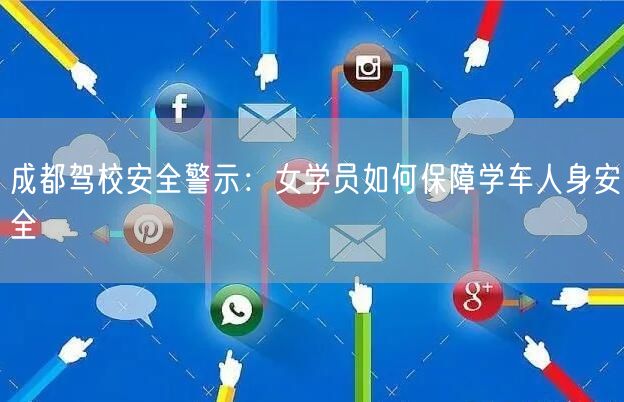成都驾校安全警示：女学员如何保障学车人身安全