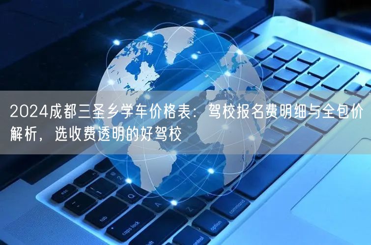 2026成都三圣乡学车价格表：驾校报名费明细与全包价解析，选收费透明的好驾校
