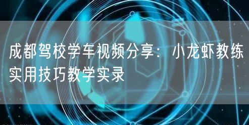 成都驾校学车视频分享：小龙虾教练实用技巧教学实录