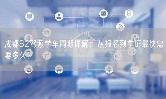 成都B2驾照学车周期详解：从报名到拿证最快需要多久？