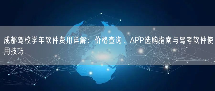 成都驾校学车软件费用详解：价格查询、APP选购指南与驾考软件使用技巧