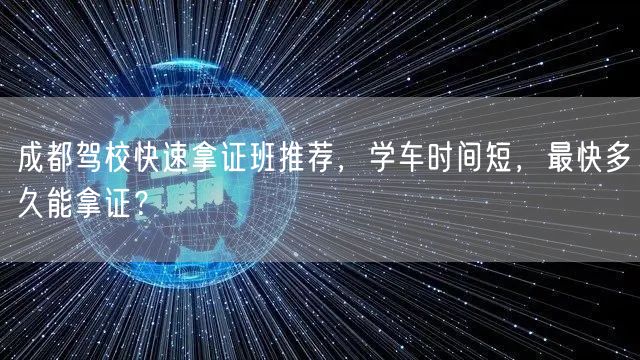 成都驾校快速拿证班推荐，学车时间短，最快多久能拿证？