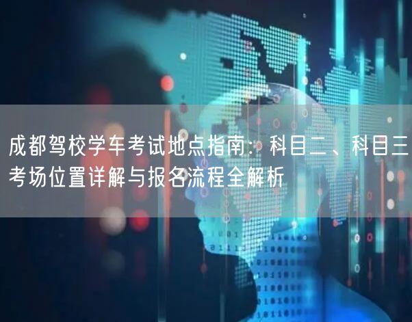 成都驾校学车考试地点指南：科目二、科目三考场位置详解与报名流程全解析