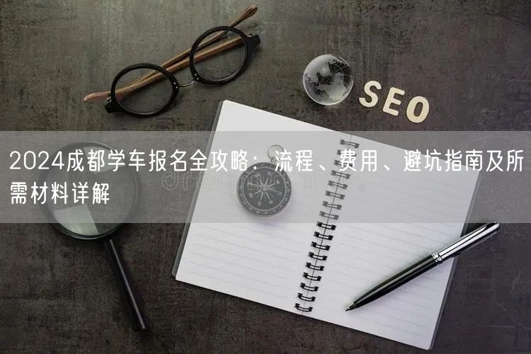 2026成都学车报名全攻略：流程、费用、避坑指南及所需材料详解