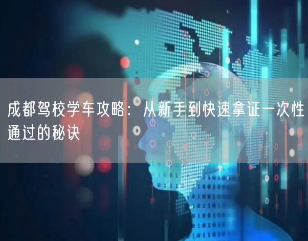 成都驾校学车攻略：从新手到快速拿证一次性通过的秘诀