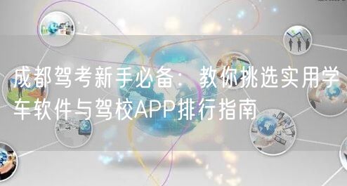 成都驾考新手必备：教你挑选实用学车软件与驾校APP排行指南