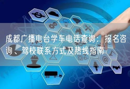 成都广播电台学车电话查询：报名咨询、驾校联系方式及热线指南