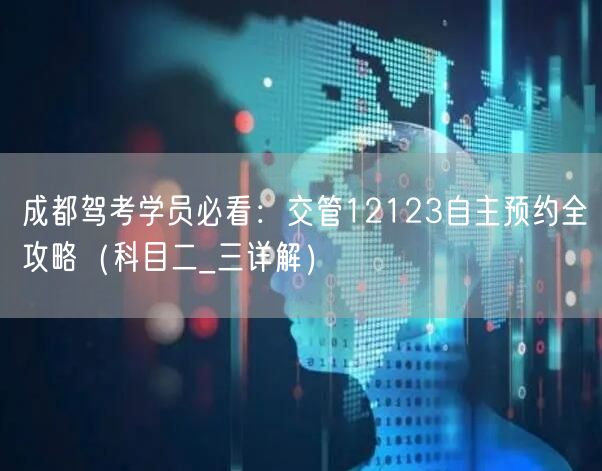 成都驾考学员必看：交管12123自主预约全攻略（科目二_三详解）