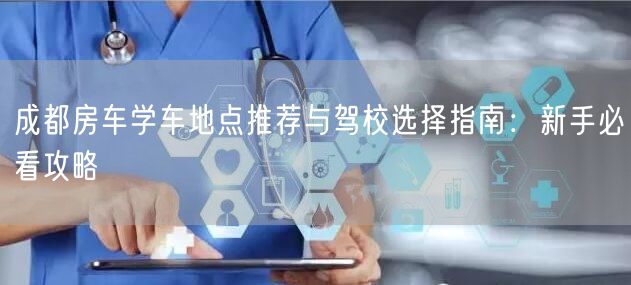 成都房车学车地点推荐与驾校选择指南：新手必看攻略