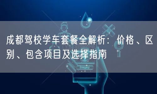成都驾校学车套餐全解析：价格、区别、包含项目及选择指南