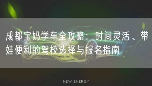 成都宝妈学车全攻略：时间灵活、带娃便利的驾校选择与报名指南