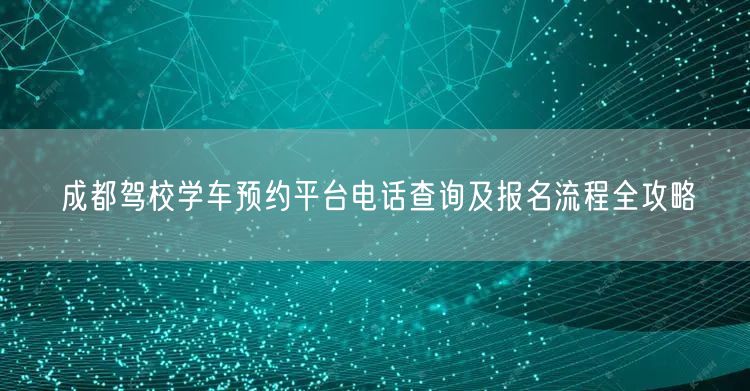 成都驾校学车预约平台电话查询及报名流程全攻略
