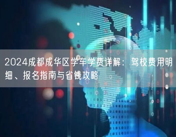 2026成都成华区学车学费详解：驾校费用明细、报名指南与省钱攻略