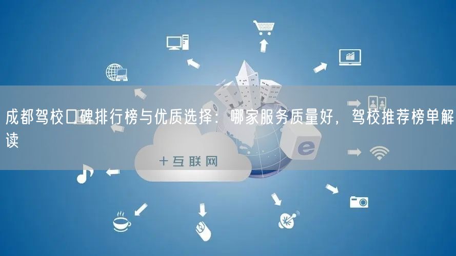 成都驾校口碑排行榜与优质选择：哪家服务质量好，驾校推荐榜单解读